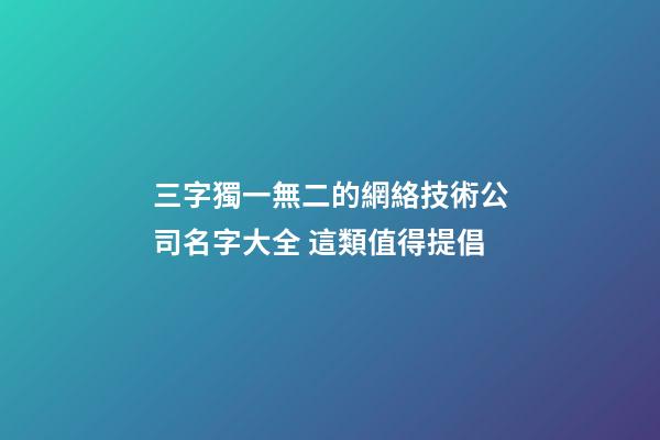 三字獨一無二的網絡技術公司名字大全 這類值得提倡-第1張-公司起名-玄機派